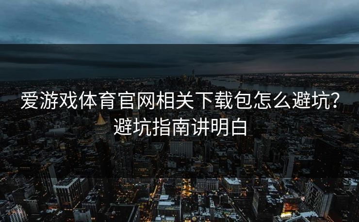 爱游戏体育官网相关下载包怎么避坑？避坑指南讲明白