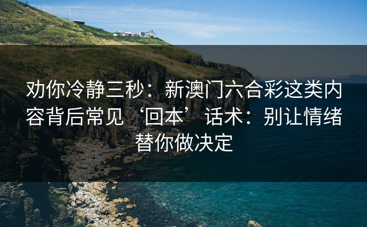 劝你冷静三秒：新澳门六合彩这类内容背后常见‘回本’话术：别让情绪替你做决定