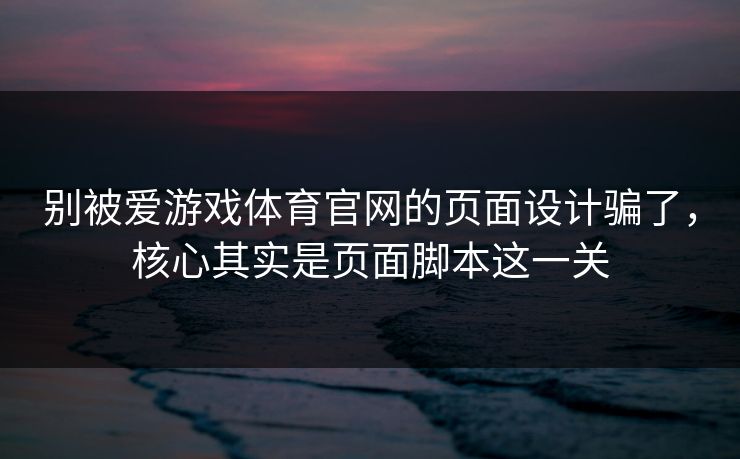 别被爱游戏体育官网的页面设计骗了,核心其实是页面脚本这一关 别被爱游戏体育官网的页面设计骗了,核心其实是页面脚本这一关