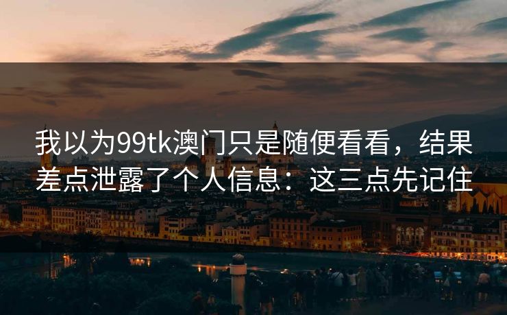我以为99tk澳门只是随便看看，结果差点泄露了个人信息：这三点先记住