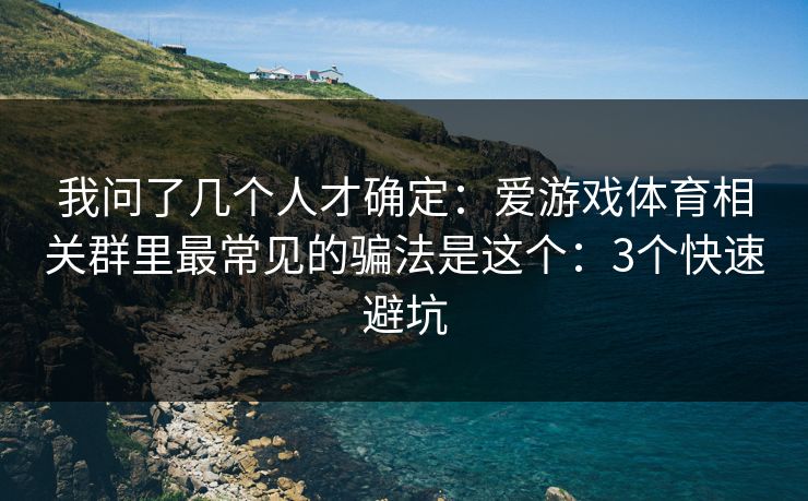 我问了几个人才确定：爱游戏体育相关群里最常见的骗法是这个：3个快速避坑