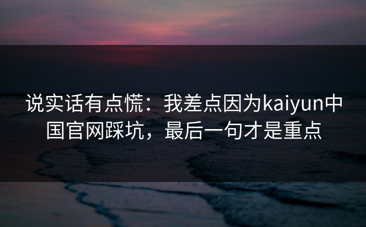 说实话有点慌：我差点因为kaiyun中国官网踩坑，最后一句才是重点