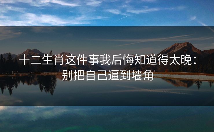 十二生肖这件事我后悔知道得太晚：别把自己逼到墙角