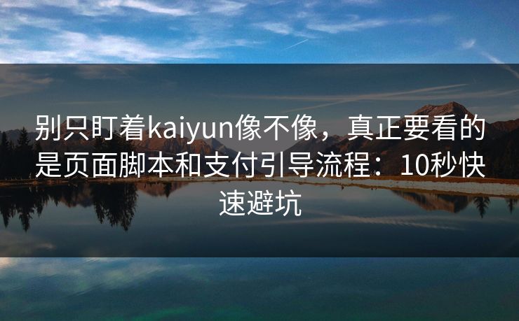 别只盯着kaiyun像不像，真正要看的是页面脚本和支付引导流程：10秒快速避坑