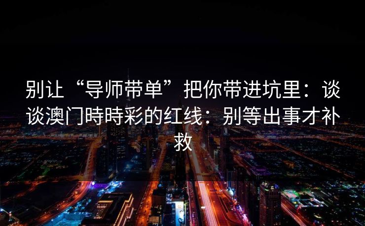 别让“导师带单”把你带进坑里：谈谈澳门時時彩的红线：别等出事才补救