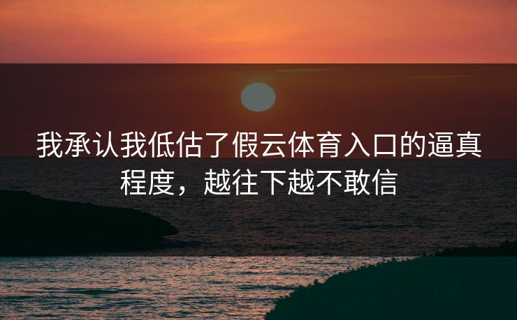 我承认我低估了假云体育入口的逼真程度，越往下越不敢信