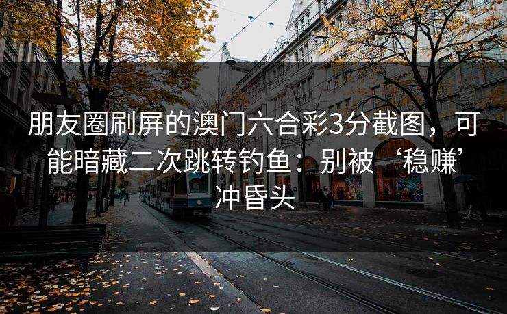 朋友圈刷屏的澳门六合彩3分截图，可能暗藏二次跳转钓鱼：别被‘稳赚’冲昏头