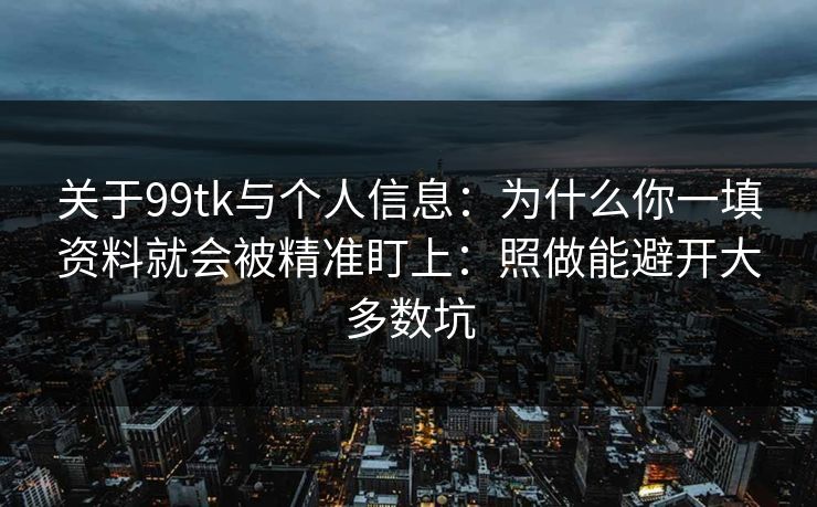 关于99tk与个人信息:为什么你一填资料就会被精准盯上:照做能避开大多数坑 关于99tk与个人信息:为什么你一填资料就会被精准盯上:照做能避开大多数坑
