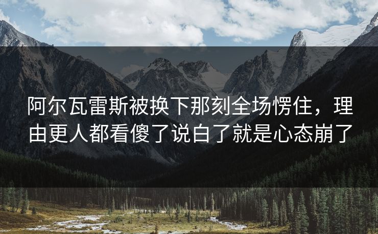 阿尔瓦雷斯被换下那刻全场愣住，理由更人都看傻了说白了就是心态崩了