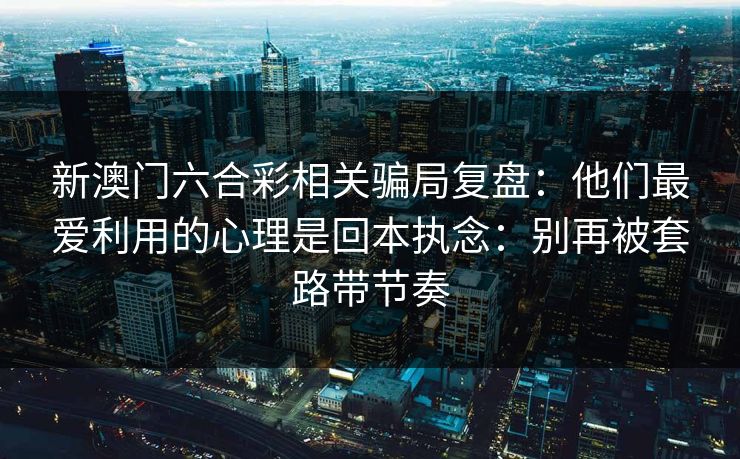 新澳门六合彩相关骗局复盘：他们最爱利用的心理是回本执念：别再被套路带节奏