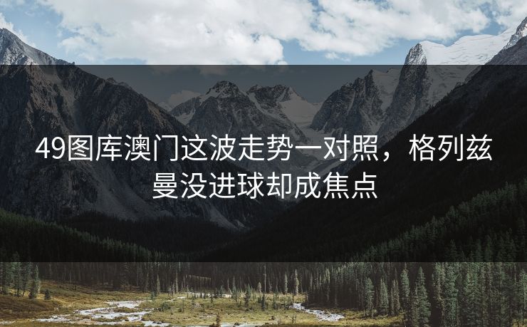 49图库澳门这波走势一对照，格列兹曼没进球却成焦点
