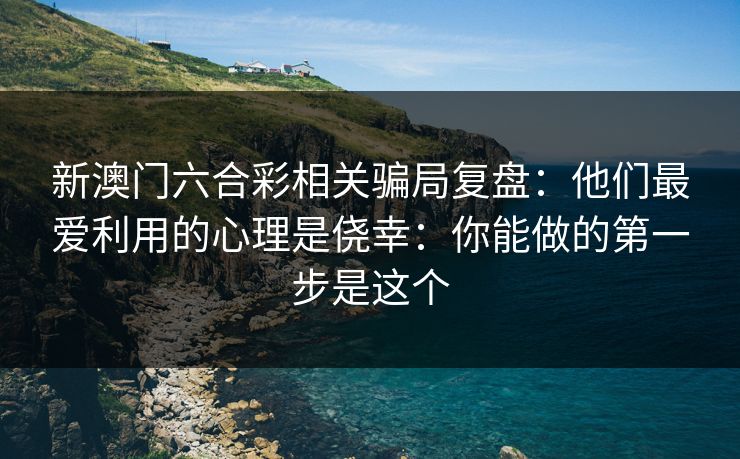 新澳门六合彩相关骗局复盘：他们最爱利用的心理是侥幸：你能做的第一步是这个