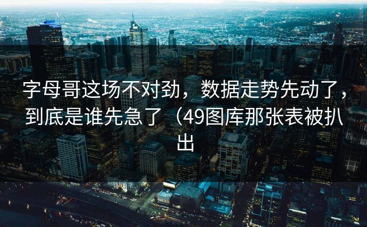 字母哥这场不对劲，数据走势先动了，到底是谁先急了（49图库那张表被扒出