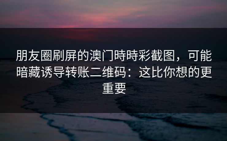 朋友圈刷屏的澳门時時彩截图，可能暗藏诱导转账二维码：这比你想的更重要