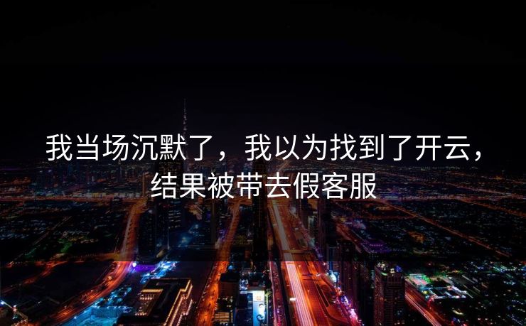 我当场沉默了，我以为找到了开云，结果被带去假客服