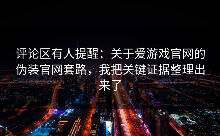 评论区有人提醒：关于爱游戏官网的伪装官网套路，我把关键证据整理出来了
