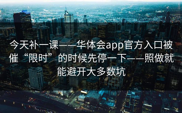 今天补一课——华体会app官方入口被催“限时”的时候先停一下——照做就能避开大多数坑