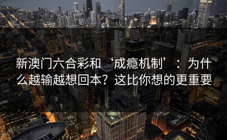 新澳门六合彩和‘成瘾机制’：为什么越输越想回本？这比你想的更重要