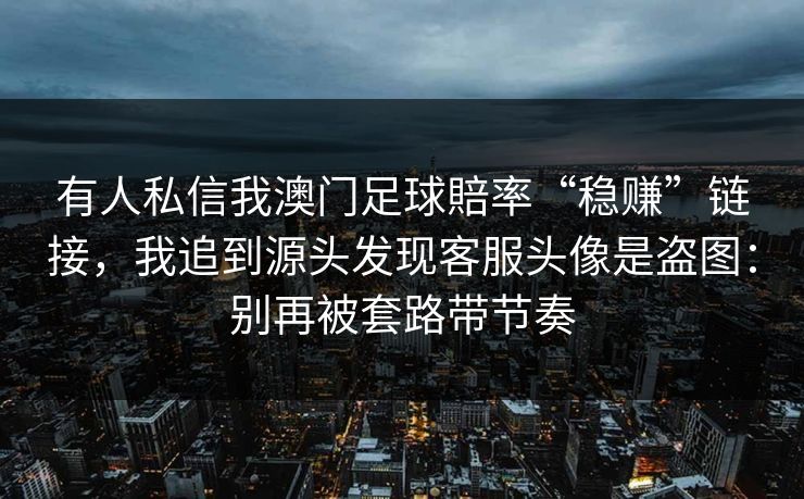 有人私信我澳门足球賠率“稳赚”链接，我追到源头发现客服头像是盗图：别再被套路带节奏