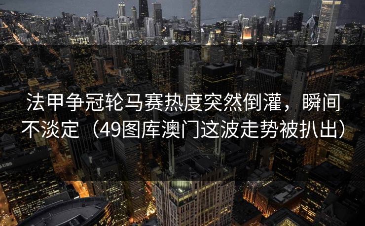法甲争冠轮马赛热度突然倒灌，瞬间不淡定（49图库澳门这波走势被扒出）
