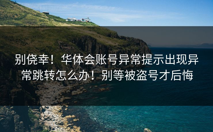 别侥幸！华体会账号异常提示出现异常跳转怎么办！别等被盗号才后悔