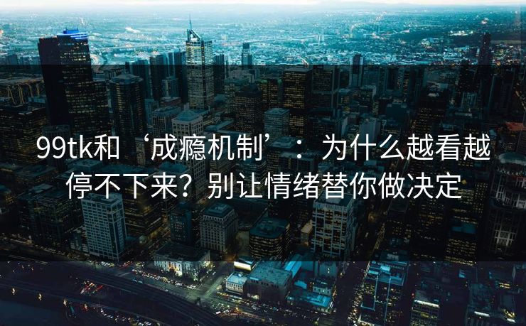 99tk和‘成瘾机制’：为什么越看越停不下来？别让情绪替你做决定
