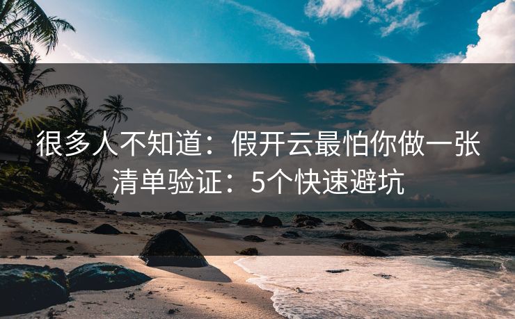 很多人不知道：假开云最怕你做一张清单验证：5个快速避坑