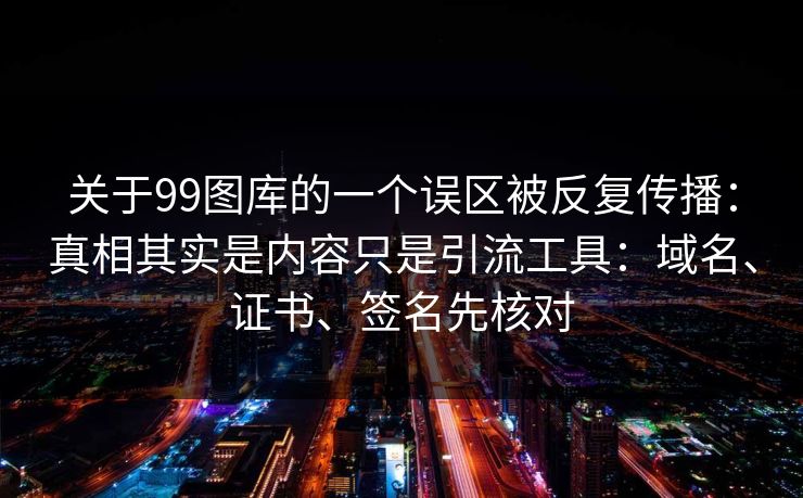 关于99图库的一个误区被反复传播：真相其实是内容只是引流工具：域名、证书、签名先核对