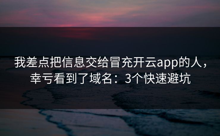 我差点把信息交给冒充开云app的人,幸亏看到了域名:3个快速避坑 我差点把信息交给冒充开云app的人,幸亏看到了域名:3个快速避坑