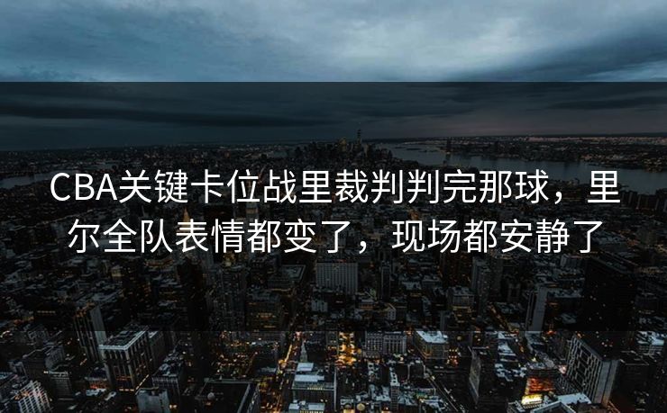 CBA关键卡位战里裁判判完那球，里尔全队表情都变了，现场都安静了