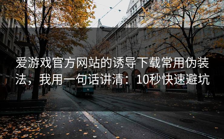 爱游戏官方网站的诱导下载常用伪装法，我用一句话讲清：10秒快速避坑