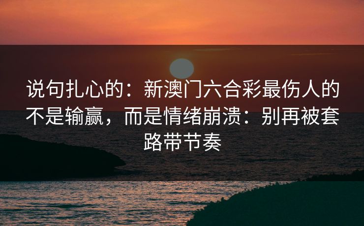 说句扎心的：新澳门六合彩最伤人的不是输赢，而是情绪崩溃：别再被套路带节奏