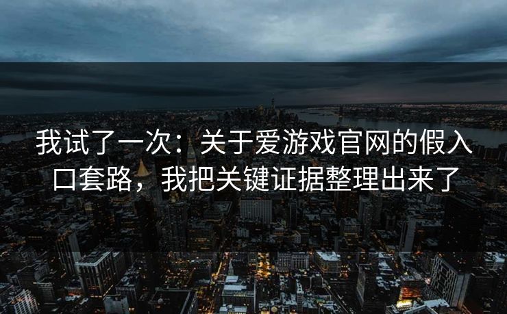 我试了一次:关于爱游戏官网的假入口套路,我把关键证据整理出来了 我试了一次:关于爱游戏官网的假入口套路,我把关键证据整理出来了