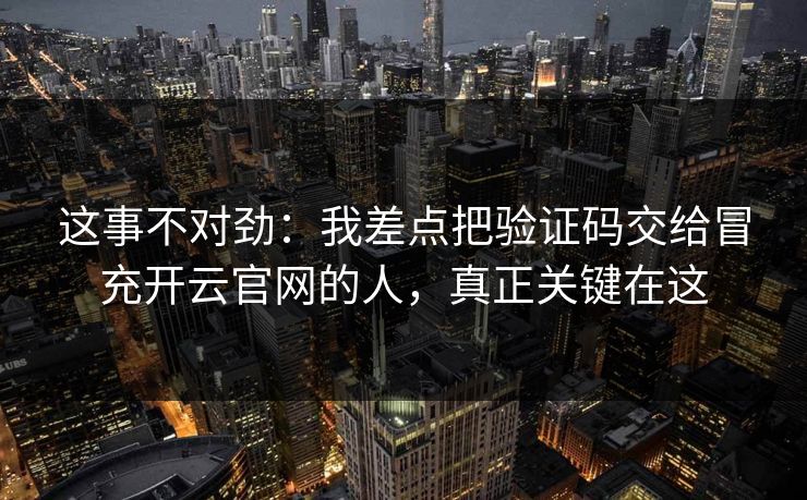 这事不对劲：我差点把验证码交给冒充开云官网的人，真正关键在这