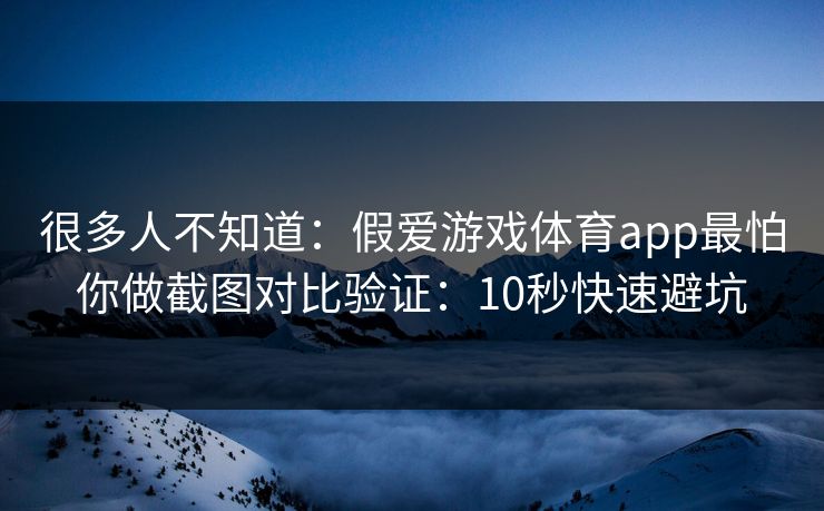 很多人不知道：假爱游戏体育app最怕你做截图对比验证：10秒快速避坑