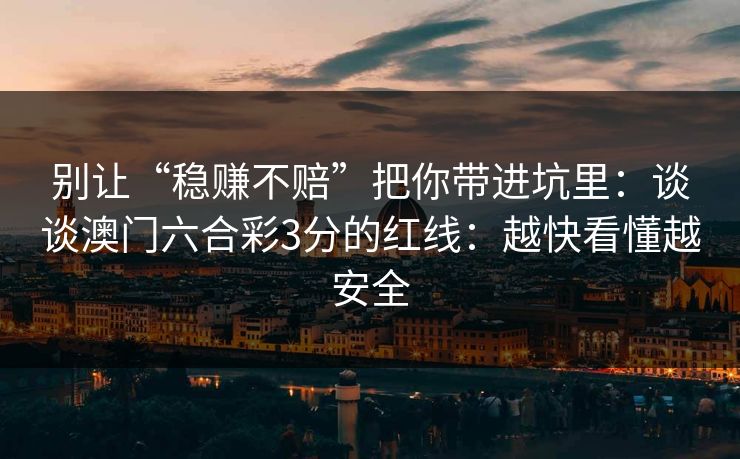 别让“稳赚不赔”把你带进坑里：谈谈澳门六合彩3分的红线：越快看懂越安全