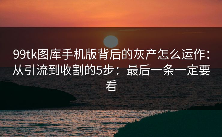 99tk图库手机版背后的灰产怎么运作：从引流到收割的5步：最后一条一定要看