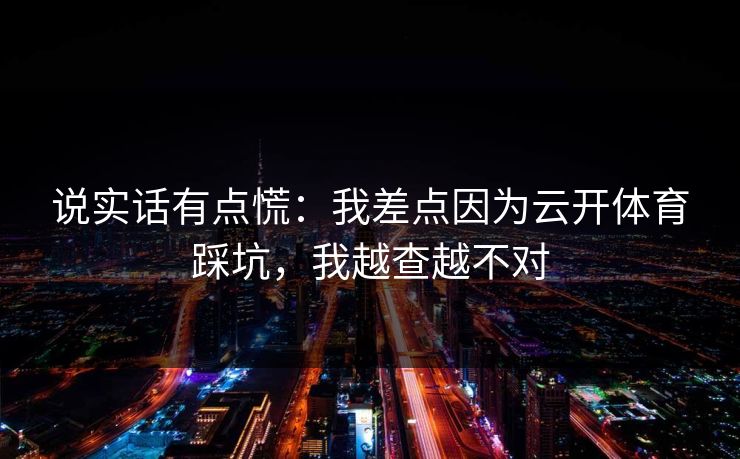 说实话有点慌：我差点因为云开体育踩坑，我越查越不对