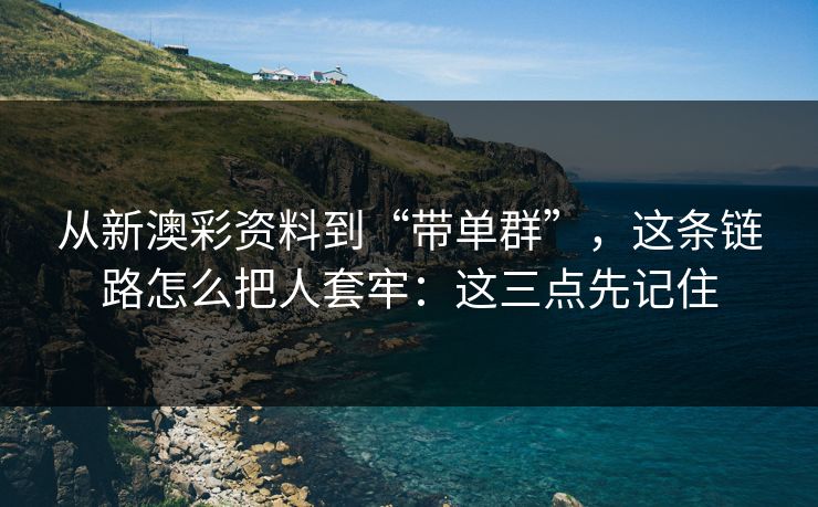 从新澳彩资料到“带单群”，这条链路怎么把人套牢：这三点先记住