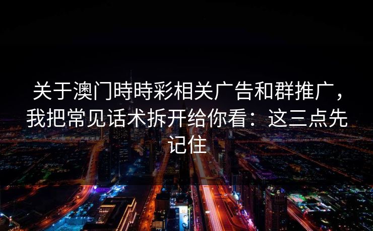 关于澳门時時彩相关广告和群推广，我把常见话术拆开给你看：这三点先记住