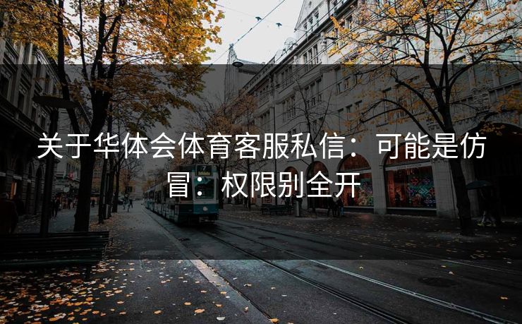 关于华体会体育客服私信:可能是仿冒:权限别全开 关于华体会体育客服私信:可能是仿冒:权限别全开