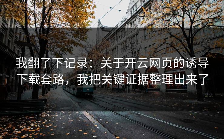 我翻了下记录:关于开云网页的诱导下载套路,我把关键证据整理出来了 我翻了下记录:关于开云网页的诱导下载套路,我把关键证据整理出来了
