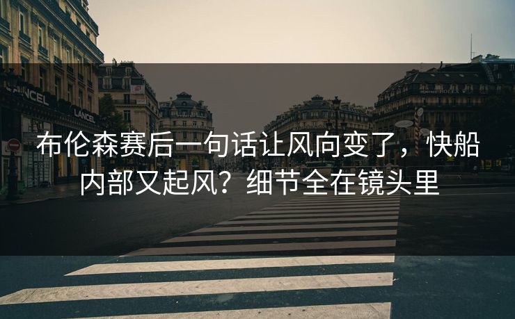 布伦森赛后一句话让风向变了，快船内部又起风？细节全在镜头里