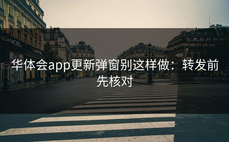 华体会app更新弹窗别这样做：转发前先核对