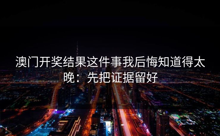 澳门开奖结果这件事我后悔知道得太晚:先把证据留好 澳门开奖结果这件事我后悔知道得太晚:先把证据留好