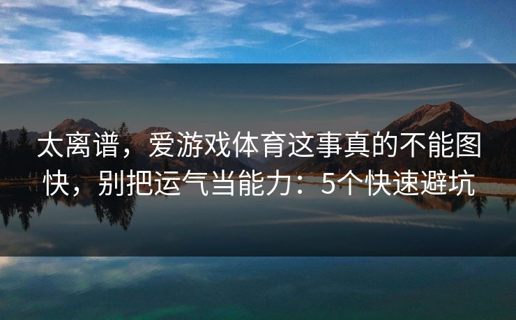 太离谱,爱游戏体育这事真的不能图快,别把运气当能力:5个快速避坑 太离谱,爱游戏体育这事真的不能图快,别把运气当能力:5个快速避坑
