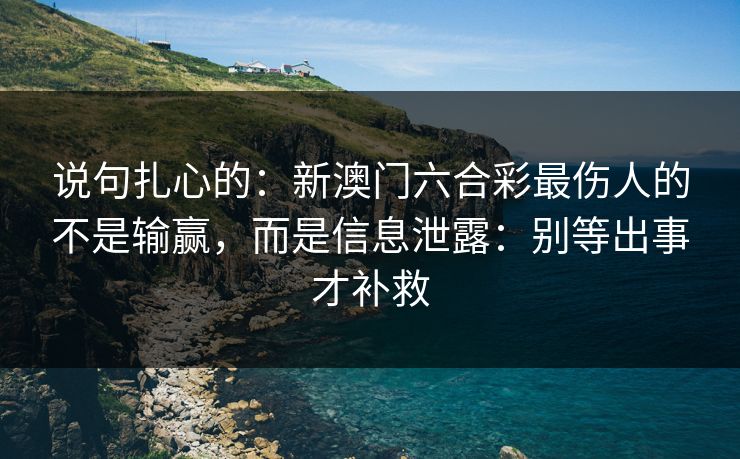 说句扎心的:新澳门六合彩最伤人的不是输赢,而是信息泄露:别等出事才补救 说句扎心的:新澳门六合彩最伤人的不是输赢,而是信息泄露:别等出事才补救