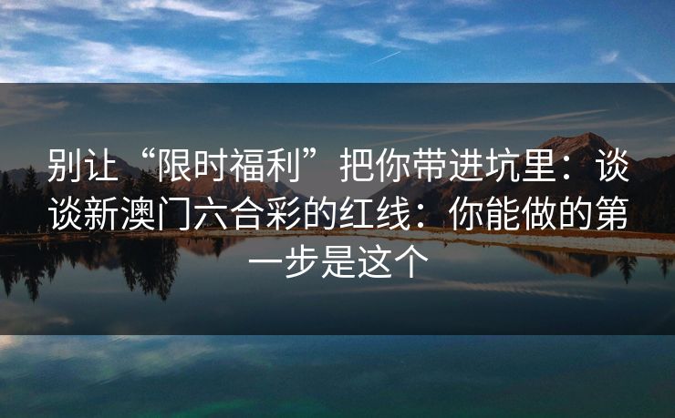 别让“限时福利”把你带进坑里：谈谈新澳门六合彩的红线：你能做的第一步是这个