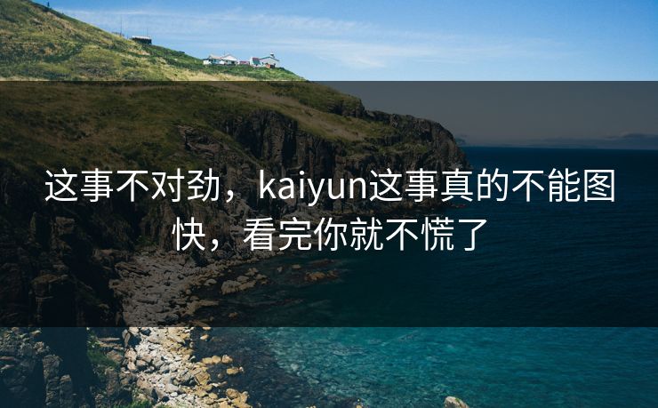 这事不对劲，kaiyun这事真的不能图快，看完你就不慌了