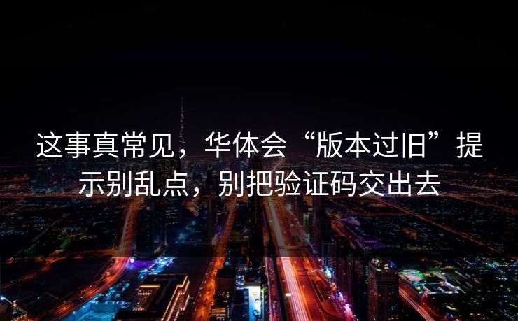 这事真常见，华体会“版本过旧”提示别乱点，别把验证码交出去